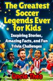 THE GREATEST SOCCER LEGENDS EVER FOR KIDS: Inspiring Stories, Amazing Facts, and Fun Trivia Challenges