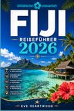 FIJI REISEFÜHRER 2026: Von der Korallenküste bis zu den Yasawa-Inseln: Strände, Inselhüpfen, Schnorcheln, Tauchen, Dorfleben und Fidschi-Kultur