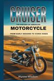 Cruiser: The History of American Motorcycle, From Early Designs to Iconic Rides