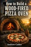 HOW TO BUILD A WOOD-FIRED PIZZA OVEN: A complete Step-by-Step Guide