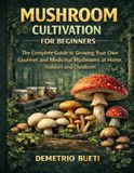 Mushroom Cultivation for Beginners: The complete guide to growing your own gourmet and medicinal mushrooms at home, indoors and outdoors