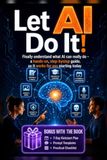 LET AI DO IT!: Finally understand what AI can really do - a hands-on, step-by-step guide, so it works for you starting today