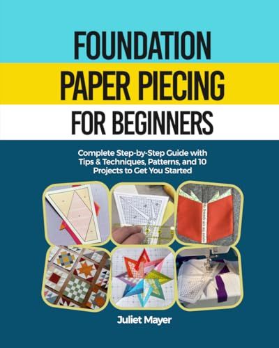 Foundation Paper Piecing for Beginners: A Step-by-Step Guide to Paper Piecing Quilt Blocks, Easy Patterns, Precision Quilting, Tips & Techniques, and Beautiful Projects to Get Started