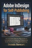 Adobe InDesign for Self-Publishing: The Complete Step-by-Step Guide to Formatting and Designing Professional Books for Print and Digital Publishing