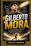GILBERTO MORA: THE PASSION, PRESSURE, SACRIFICE AND BREAKTHROUGHS BEHIND HIS RAPID RISE TO FOOTBALL STARDOM: YOUNG STAR CHASING FOOTBALL GREATNESS