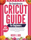 THE Cricut THE COMPREHENSIVE CRICUT GUIDE FOR BEGINNERS: A Practical Step-by-Step Blueprint for Building, Marketing, and Growing a Successful Craft-Based Income from Home