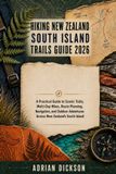 Hiking Independently Published Hiking New Zealand South Island Trails Guide 2026: A Practical Guide to Scenic Trails, Multi-Day Hikes, Route Planning, Navigation, and Outdoor Adventures Across New Zealand’s South Island