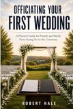 Officiating Your First Wedding: A Practical Guide for Friends and Family From Saying Yes to the Ceremony