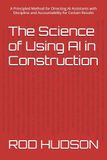 The Science of Using AI in Construction: A Principled Method for Directing AI Assistants with Discipline and Accountability for Certain Results