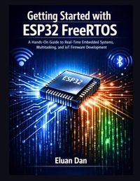 Getting Independently Published Getting Started with ESP32 FreeRTOS: A Hands-On Guide to Real-Time Embedded Programming, Multitasking, and IoT Development