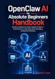 OpenClaw AI for Absolute Beginners Handbook: Transform Chatbots Into Action Capable AI Agents — Real Solutions for Automating Tasks, Messaging, and Business Workflows