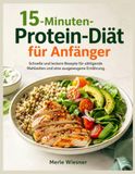 15-Minuten-Protein-Diät für Anfänger: Schnelle und leckere Rezepte für sättigende Mahlzeiten und eine ausgewogene Ernährung