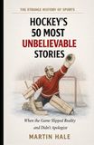 Hockey's 50 Most Unbelievable Stories: When the Ice Refused to Follow the Rules of the Possible
