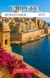 VALLETTA REISEFÜHRER 2027: Maltas goldene Hauptstadt. Die mediterrane Stadt der Legenden. Erbaut auf Geschichte, umgeben vom Meer.