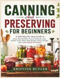 Canning And Preserving For Beginners: A Safe Step-by-Step Guide to Water Bath Methods, Pressure Methods, Jams, Pickles, Fruits, Meats, Meal Recipes, Pantry Storage, plus Costly Mistake Prevention