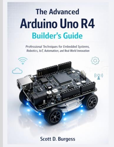 The Arduino The Advanced Arduino Uno R4 Builder's Guide: Professional Techniques for Embedded Systems, Robotics, IoT, Automation, and Real-World Innovation