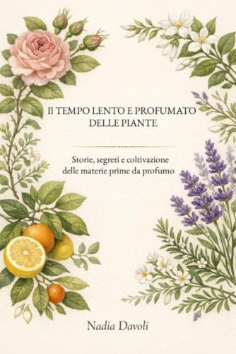 Il tempo lento e profumato delle piante: Storie, segreti e coltivazione delle materie prime da profumo