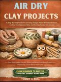 AIR DRY CLAY PROJECTS: A Step-By-Step Guide To Creating Unique Pieces With Confidence, Crafting Your Signature Style, And Turning Passion Into Income