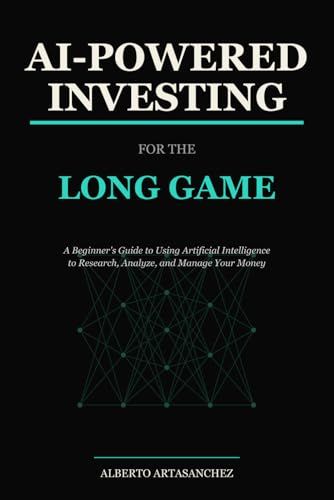 AI-Powered Investing for the Long Game: A Beginner's Guide to Using Artificial Intelligence to Research, Analyze, and Manage Your Money