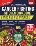 Cancer Fighting Kitchen Cookbook: Essential Recipes and Nutritional Strategies for Cancer Prevention, Healing, and Wellness