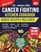 Cancer Fighting Kitchen Cookbook: Essential Recipes and Nutritional Strategies for Cancer Prevention, Healing, and Wellness