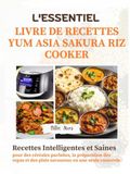 L'ESSENTIEL YUM ASIA Sakura Riz Cooker: Recettes intelligentes et saines pour des céréales parfaites, la préparation des repas et des plats savoureux en une seule casserole