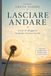 LASCIARE ANDARE: L'arte di alleggerire la mente, il cuore e la vita