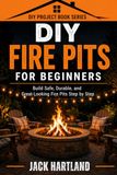 DIY FIRE PITS FOR BEGINNERS: Build Safe, Simple, and Great-Looking Fire pits Step by Step