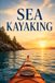 Sea Kayaking: A Complete Guide to Paddling Coastal Waters, Reading Tides and Weather, and Traveling Safely by Kayak