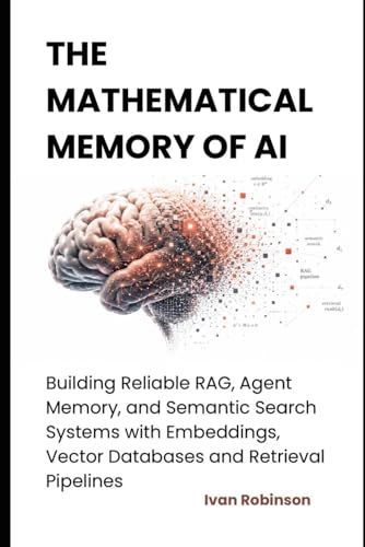 The Mathematical Memory of AI: Building Reliable RAG, Agent Memory and Semantic Search Systems with Embeddings, Vector Databases and Retrieval Pipelines