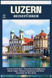 LUZERN REISEFÜHRER: Top-Sehenswürdigkeiten, lokale Tipps, Outdoor-Abenteuer und Reise-Essentials für deine Reise