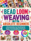 BEAD LOOM WEAVING FOR ABSOLUTE BEGINNERS: A Step-by-Step Guide to Loom Setup, Warping, Bead Selection, Pattern Reading, Edges, Finishing, Bracelets, Necklaces, and Earrings with 20 Easy-to-Do Projects