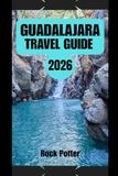 GUADALAJARA TRAVEL GUIDE: An Insider’s Companion to Mexico’s Cultural Capital — Historic Streets, Mariachi Traditions, Local Flavors, and Smart, Practical Planning for Every Traveler