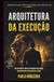 ARQUITETURA DA EXECUÇÃO: UM GUIA PRÁTICO, DIRETO E PODEROSO PARA LÍDERES QUE QUEREM MAIS DO QUE OCUPAR O CARGO.