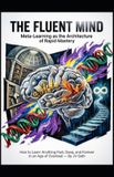 THE Independently Published THE FLUENT MIND Meta-Learning as the Architecture of Rapid Mastery: How to Learn Anything Fast, Deep, and Forever in an Age of Overload Paperback