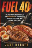 FUEL 40: The High-Protein Cooking Plan for Men Over 40 to Build Muscle, Boost Testosterone, and Reclaim Your Energy