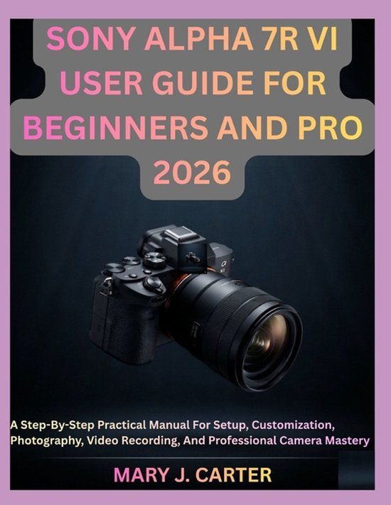Sony Alpha 7r VI User Guide for Beginners and Pro 2026