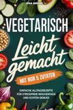 Vegetarisch leicht gemacht mit nur 5 Zutaten: Einfache Alltagsrezepte für stressfreie Wochentage und echten Genuss | Schnelle vegetarische Rezepte für jeden Tag