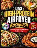 Das High-Protein-Airfryer-Kochbuch: Schnelle, eiweißreiche Rezepte für jeden Tag