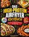 Das High-Protein-Airfryer-Kochbuch: Schnelle, eiweißreiche Rezepte für jeden Tag
