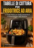 Tabelle di Cottura per Friggitrice ad Aria: La Guida Pratica con Tempi, Temperature e Conversioni per Ogni Alimento. Trucchi Salva-Cena, Errori da Evitare e Consigli di Pulizia.