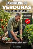 JARDINERÍA DE VERDURAS PARA PRINCIPIANTES: Guía paso a paso para planificar, plantar y cosechar alimentos en casa