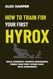 How Hyrox How to Train for Your First Hyrox Race: A Simple Step-by-Step Plan to Build Strength, Improve Endurance, and Finish Your First Hyrox with Confidence