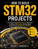 How STM32 How to Build STM32 Projects: A Complete Guide Made Easy for Beginners to Master ARM Cortex-M Embedded Programming and Real-Time Systems
