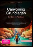 Canyoning Grundlagen: Der Start ins Abenteuer: Sichere Canyoning-Techniken für Anfänger im Abenteuersport – inklusive Ausrüstung, Planung von Schluchtentouren und Abseilen am Wasserfall.