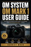 OM SYSTEM OM MARK 1 USER GUIDE: Master Mirrorless Photography with Fast Setup, Exposure Control, Autofocus, Computational Features, Wildlife Shooting, Video, Customization, and Troubleshooting