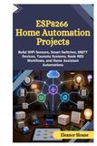 ESP8266 Home Automation Projects: Build WiFi Sensors, Smart Switches, MQTT Devices, Tasmota Systems, Node RED Workflows, and Home Assistant Automations