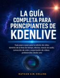 LA Kdenlive LA GUÍA COMPLETA PARA PRINCIPIANTES DE KDENLIVE: Guía paso a paso para la edición de vídeo, dominio de la línea de tiempo, efectos, mezcla de audio, ... de vídeos profesionales desde cero