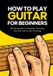 How Independently Published How to play guitar for beginners: Getting started on the guitar: from your very first note to your first song