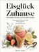 Eisglück für Zuhause: 100 einfache Rezepte zum Eis selber machen Cremige Klassiker, Sorbets, Eis am Stiel und Sommerdesserts Mit und ohne Eismaschine